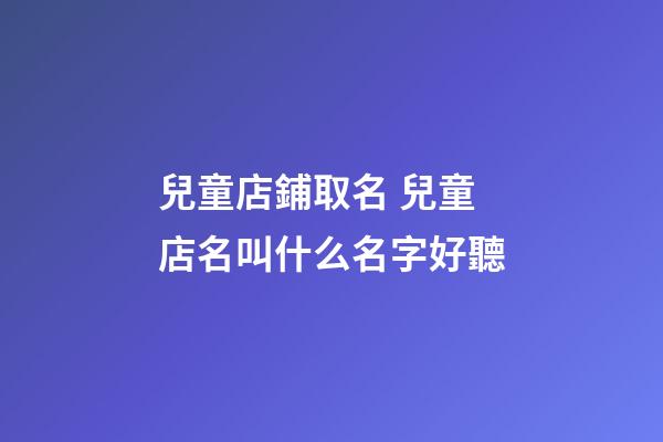 兒童店鋪取名 兒童店名叫什么名字好聽-第1張-店鋪起名-玄機派
